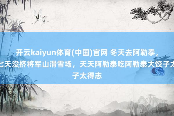 开云kaiyun体育(中国)官网 冬天去阿勒泰，待了七天没挤将军山滑雪场，天天阿勒泰吃阿勒泰大饺子太得志
