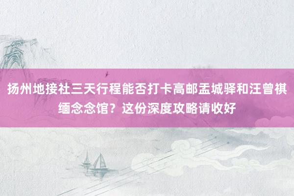 扬州地接社三天行程能否打卡高邮盂城驿和汪曾祺缅念念馆？这份深度攻略请收好