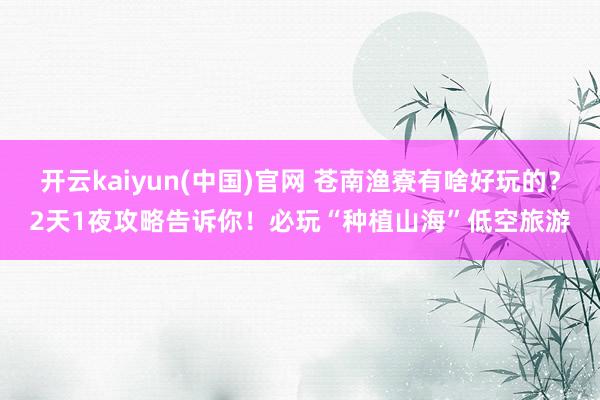 开云kaiyun(中国)官网 苍南渔寮有啥好玩的？2天1夜攻略告诉你！必玩“种植山海”低空旅游