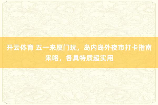 开云体育 五一来厦门玩，岛内岛外夜市打卡指南来咯，各具特质超实用