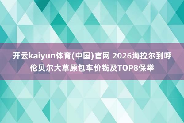 开云kaiyun体育(中国)官网 2026海拉尔到呼伦贝尔大草原包车价钱及TOP8保举