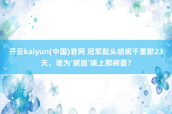 开云kaiyun(中国)官网 冠军配头胡妮千里默23天，谁为‘妮姐’端上那碗面？