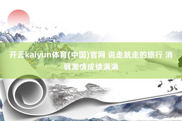 开云kaiyun体育(中国)官网 说走就走的旅行 消弱激情成绩满满