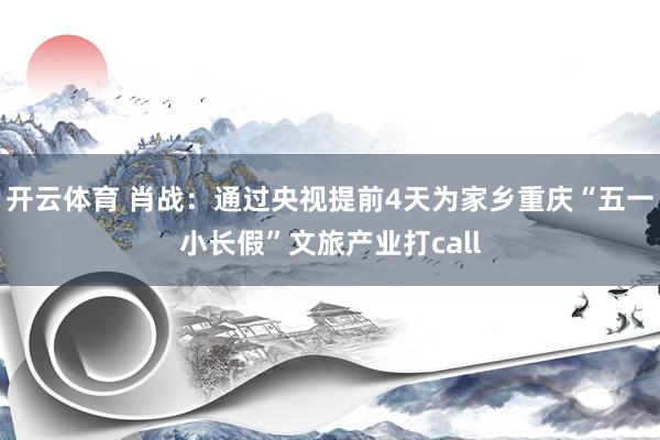 开云体育 肖战：通过央视提前4天为家乡重庆“五一小长假”文旅产业打call