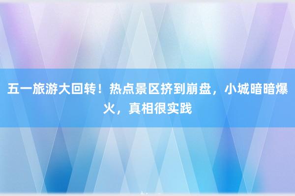五一旅游大回转！热点景区挤到崩盘，小城暗暗爆火，真相很实践
