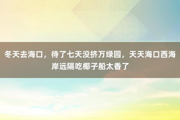 冬天去海口，待了七天没挤万绿园，天天海口西海岸远隔吃椰子船太香了