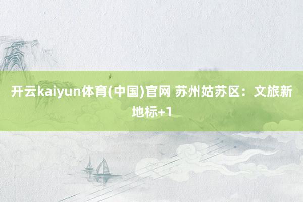 开云kaiyun体育(中国)官网 苏州姑苏区：文旅新地标+1