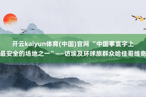 开云kaiyun体育(中国)官网 “中国事寰宇上最安全的场地之一”——访埃及环球旅群众哈佳哥维奇