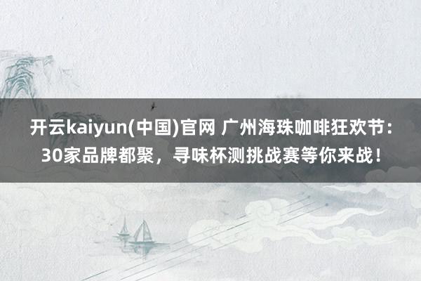 开云kaiyun(中国)官网 广州海珠咖啡狂欢节：30家品牌都聚，寻味杯测挑战赛等你来战！