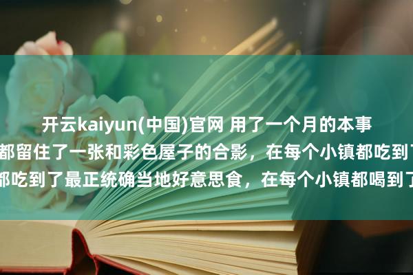 开云kaiyun(中国)官网 用了一个月的本事环欧洲骑行，在每个小镇都留住了一张和彩色屋子的合影，在每个小镇都吃到了最正统确当地好意思食，在每个小镇都喝到了最正统确当地咖啡