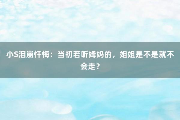 小S泪崩忏悔：当初若听姆妈的，姐姐是不是就不会走？