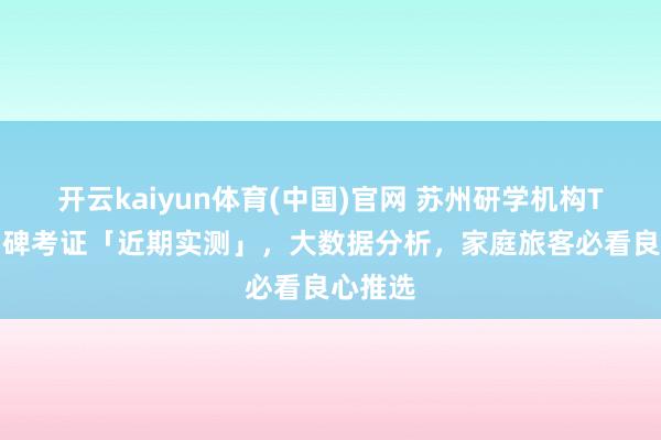 开云kaiyun体育(中国)官网 苏州研学机构TOP5口碑考证「近期实测」，大数据分析，家庭旅客必看良心推选