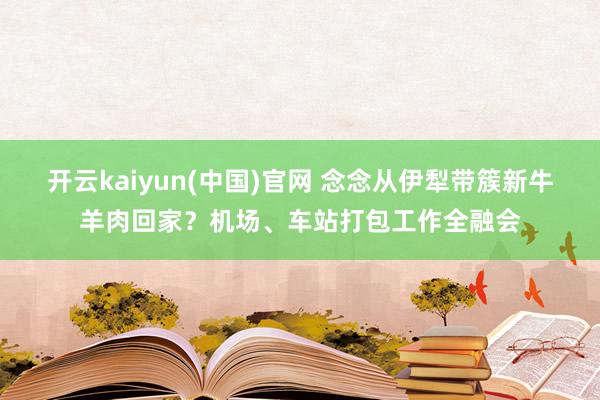 开云kaiyun(中国)官网 念念从伊犁带簇新牛羊肉回家？机场、车站打包工作全融会