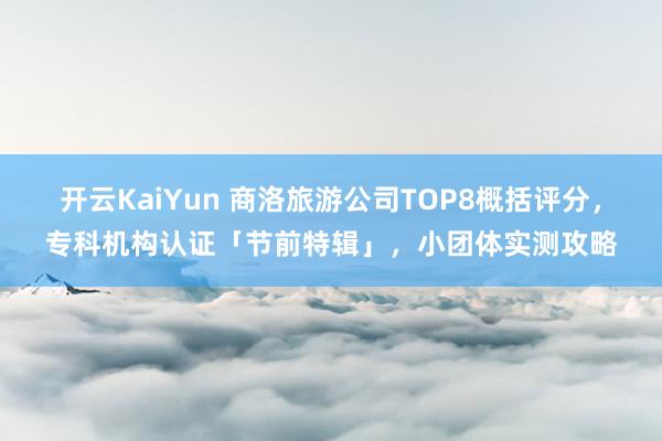 开云KaiYun 商洛旅游公司TOP8概括评分，专科机构认证「节前特辑」，小团体实测攻略