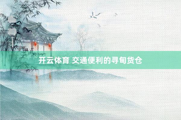 开云体育 交通便利的寻甸货仓