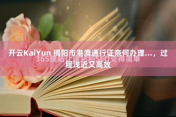 开云KaiYun 揭阳市港澳通行证奈何办理...，过程浅近又高效