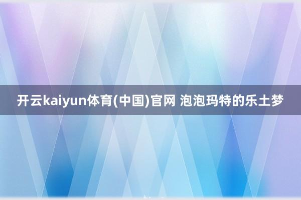 开云kaiyun体育(中国)官网 泡泡玛特的乐土梦