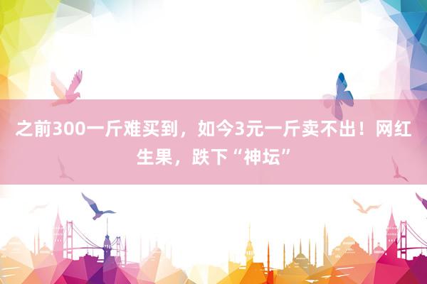 之前300一斤难买到，如今3元一斤卖不出！网红生果，跌下“神坛”
