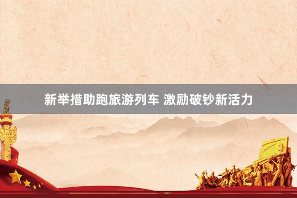 新举措助跑旅游列车 激励破钞新活力