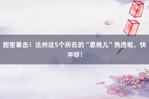 甜密暴击！达州这5个所在的“恩桃儿”熟透啦，快冲呀！