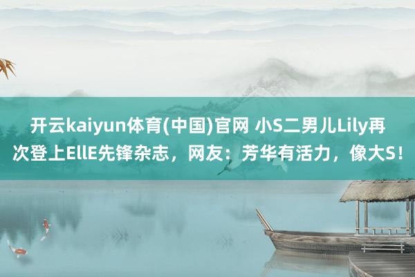 开云kaiyun体育(中国)官网 小S二男儿Lily再次登上EllE先锋杂志，网友：芳华有活力，像大S！
