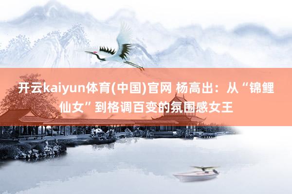 开云kaiyun体育(中国)官网 杨高出：从“锦鲤仙女”到格调百变的氛围感女王