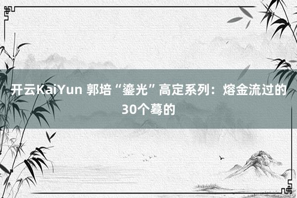 开云KaiYun 郭培“鎏光”高定系列：熔金流过的30个蓦的