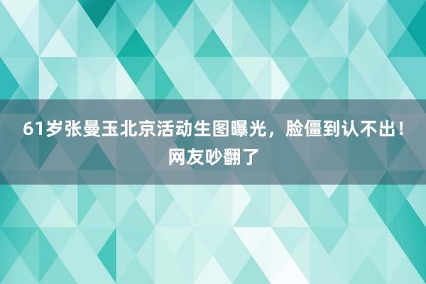 61岁张曼玉北京活动生图曝光，脸僵到认不出！网友吵翻了