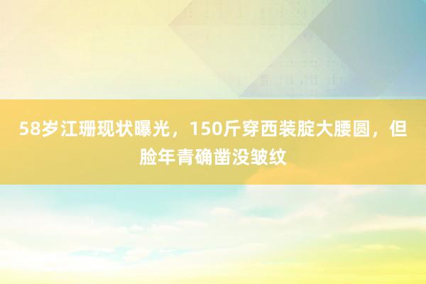 58岁江珊现状曝光，150斤穿西装腚大腰圆，但脸年青确凿没皱纹