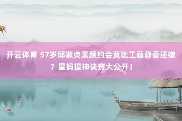 开云体育 57岁邱淑贞素颜约会竟比工藤静香还嫩？星妈提神诀窍大公开！