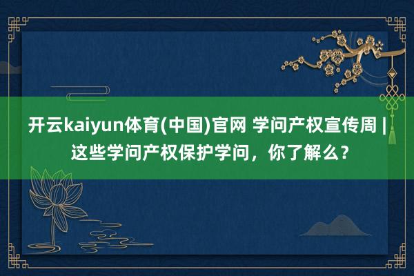 开云kaiyun体育(中国)官网 学问产权宣传周 | 这些学问产权保护学问，你了解么？