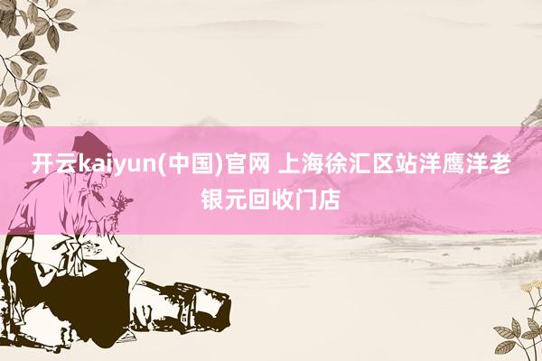 开云kaiyun(中国)官网 上海徐汇区站洋鹰洋老银元回收门店