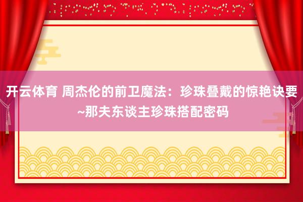 开云体育 周杰伦的前卫魔法：珍珠叠戴的惊艳诀要 ~那夫东谈主珍珠搭配密码