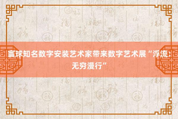 寰球知名数字安装艺术家带来数字艺术展“浮流：无穷漫行”