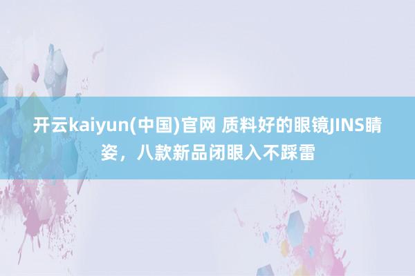 开云kaiyun(中国)官网 质料好的眼镜JINS睛姿，八款新品闭眼入不踩雷