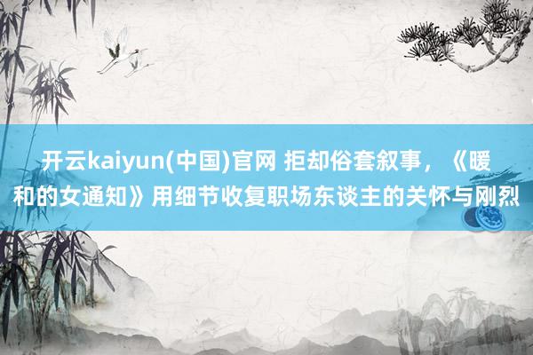 开云kaiyun(中国)官网 拒却俗套叙事，《暖和的女通知》用细节收复职场东谈主的关怀与刚烈