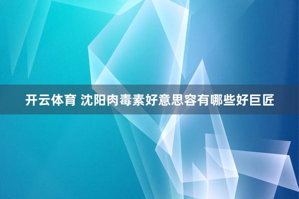 开云体育 沈阳肉毒素好意思容有哪些好巨匠