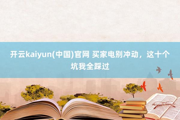 开云kaiyun(中国)官网 买家电别冲动，这十个坑我全踩过