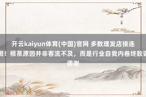 开云kaiyun体育(中国)官网 多数理发店接连倒闭！根蒂原因并非客流不及，而是行业自我内卷终致调谢