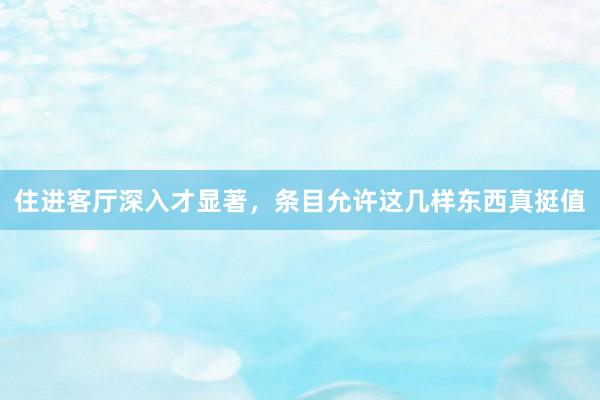 住进客厅深入才显著，条目允许这几样东西真挺值