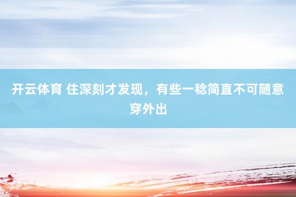 开云体育 住深刻才发现，有些一稔简直不可随意穿外出