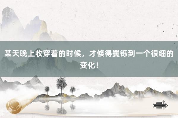 某天晚上收穿着的时候，才倏得矍铄到一个很细的变化！