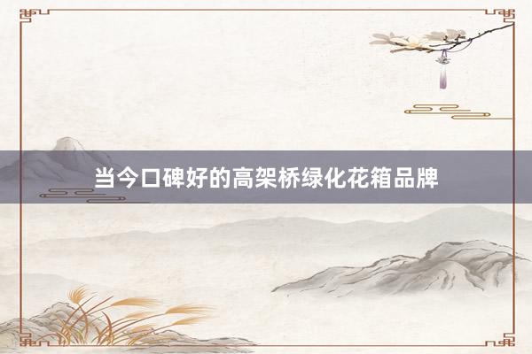 当今口碑好的高架桥绿化花箱品牌