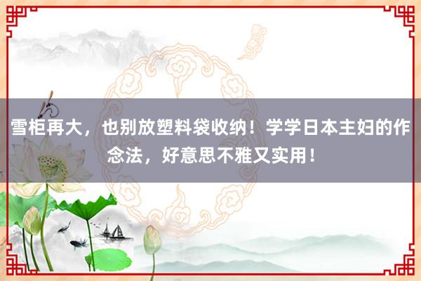 雪柜再大，也别放塑料袋收纳！学学日本主妇的作念法，好意思不雅又实用！