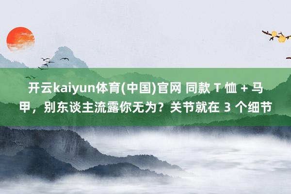 开云kaiyun体育(中国)官网 同款 T 恤 + 马甲，别东谈主流露你无为？关节就在 3 个细节