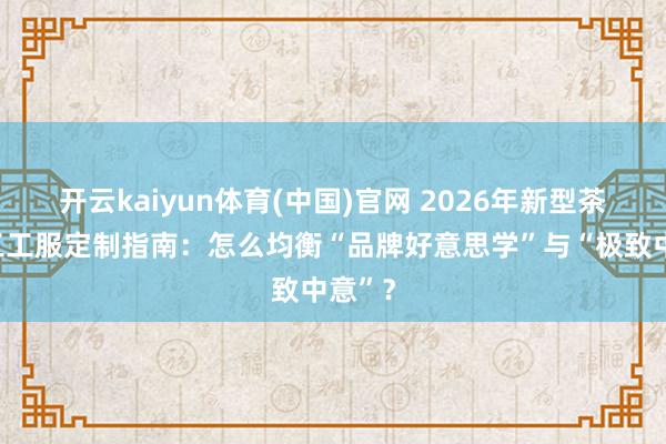 开云kaiyun体育(中国)官网 2026年新型茶饮职工工服定制指南：怎么均衡“品牌好意思学”与“极致中意”？