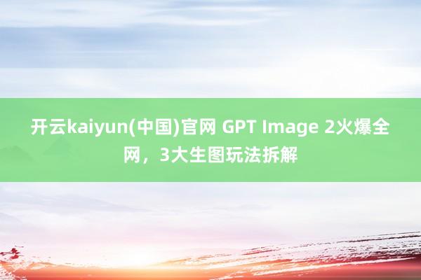 开云kaiyun(中国)官网 GPT Image 2火爆全网，3大生图玩法拆解