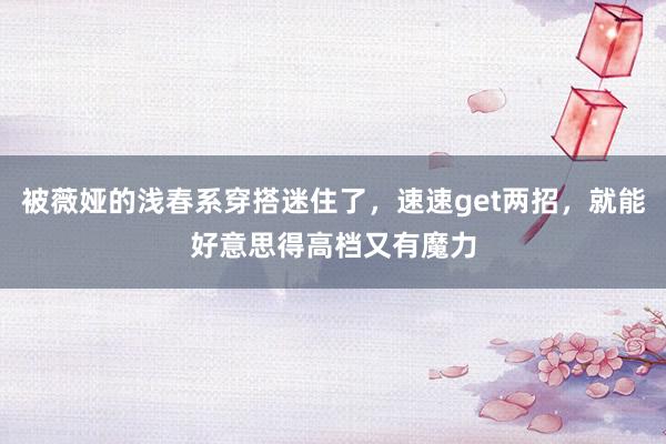 被薇娅的浅春系穿搭迷住了，速速get两招，就能好意思得高档又有魔力