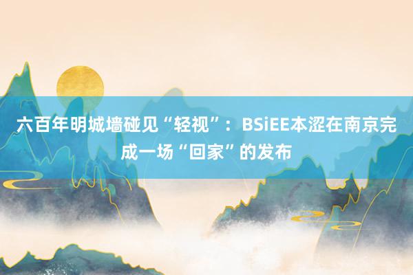 六百年明城墙碰见“轻视”：BSiEE本涩在南京完成一场“回家”的发布