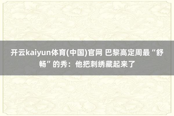 开云kaiyun体育(中国)官网 巴黎高定周最“舒畅”的秀：他把刺绣藏起来了